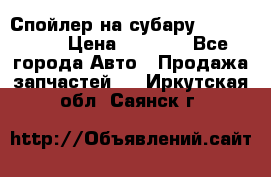 Спойлер на субару 96031AG000 › Цена ­ 6 000 - Все города Авто » Продажа запчастей   . Иркутская обл.,Саянск г.